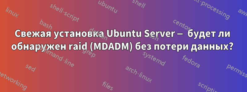 Свежая установка Ubuntu Server — будет ли обнаружен raid (MDADM) без потери данных?