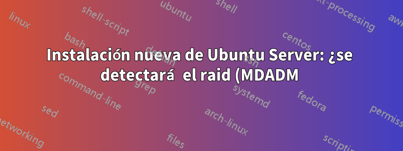 Instalación nueva de Ubuntu Server: ¿se detectará el raid (MDADM) sin perder datos?