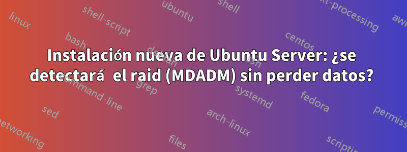 Instalación nueva de Ubuntu Server: ¿se detectará el raid (MDADM) sin perder datos?