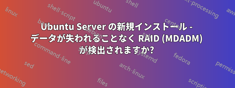 Ubuntu Server の新規インストール - データが失われることなく RAID (MDADM) が検出されますか?