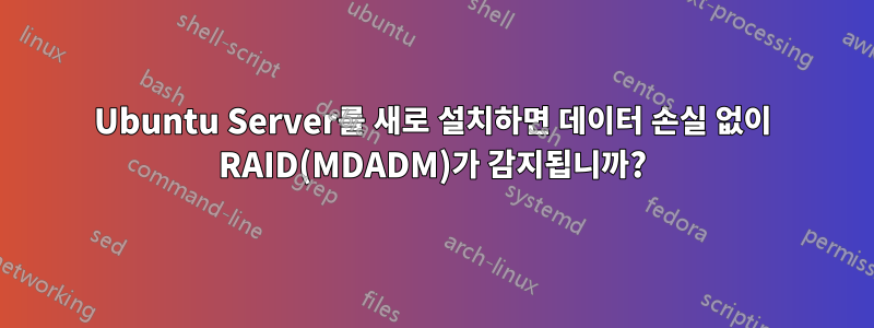 Ubuntu Server를 새로 설치하면 데이터 손실 없이 RAID(MDADM)가 감지됩니까?