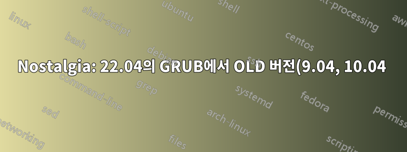 Nostalgia: 22.04의 GRUB에서 OLD 버전(9.04, 10.04)을 부팅합니다.