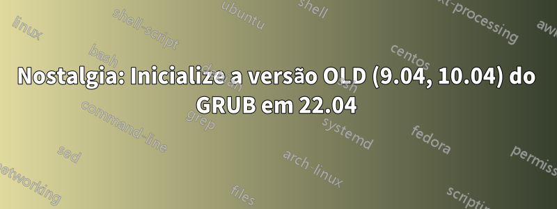 Nostalgia: Inicialize a versão OLD (9.04, 10.04) do GRUB em 22.04