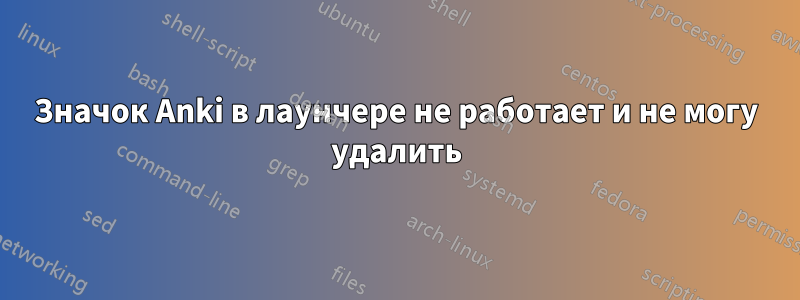 Значок Anki в лаунчере не работает и не могу удалить