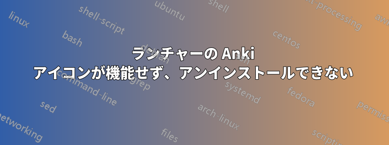 ランチャーの Anki アイコンが機能せず、アンインストールできない