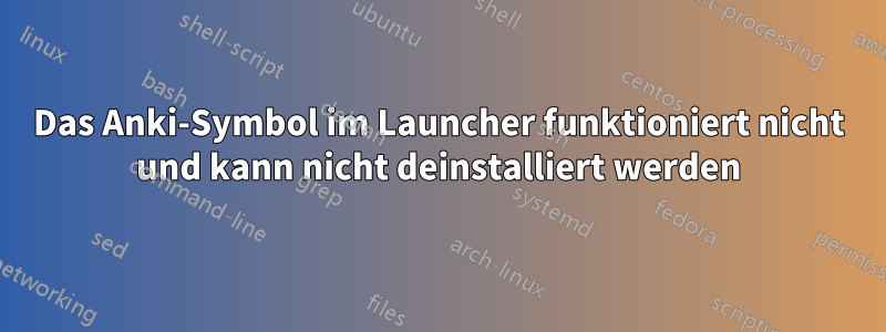 Das Anki-Symbol im Launcher funktioniert nicht und kann nicht deinstalliert werden