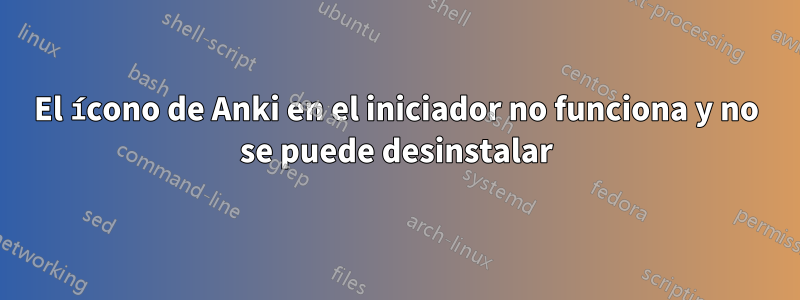 El ícono de Anki en el iniciador no funciona y no se puede desinstalar