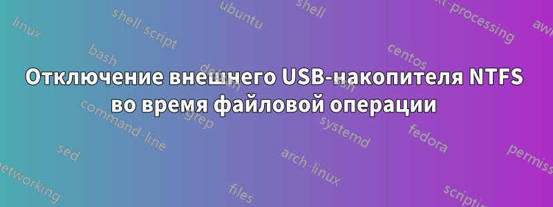 Отключение внешнего USB-накопителя NTFS во время файловой операции