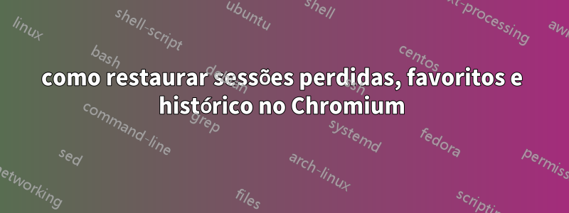 como restaurar sessões perdidas, favoritos e histórico no Chromium