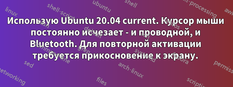 Использую Ubuntu 20.04 current. Курсор мыши постоянно исчезает - и проводной, и Bluetooth. Для повторной активации требуется прикосновение к экрану.