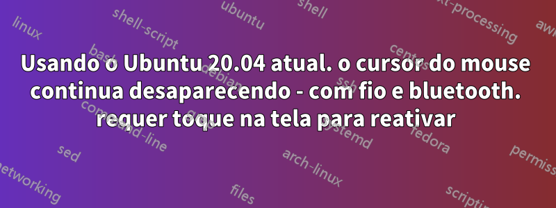 Usando o Ubuntu 20.04 atual. o cursor do mouse continua desaparecendo - com fio e bluetooth. requer toque na tela para reativar