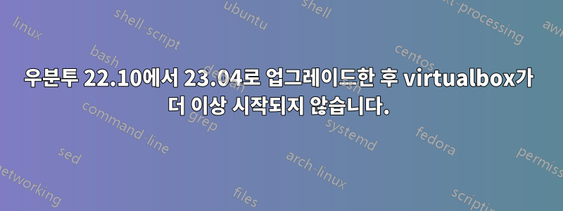 우분투 22.10에서 23.04로 업그레이드한 후 virtualbox가 더 이상 시작되지 않습니다.