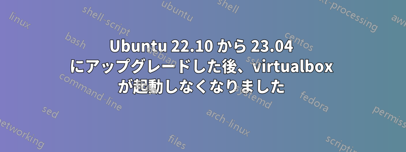 Ubuntu 22.10 から 23.04 にアップグレードした後、virtualbox が起動しなくなりました