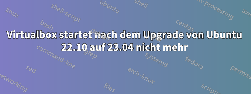 Virtualbox startet nach dem Upgrade von Ubuntu 22.10 auf 23.04 nicht mehr