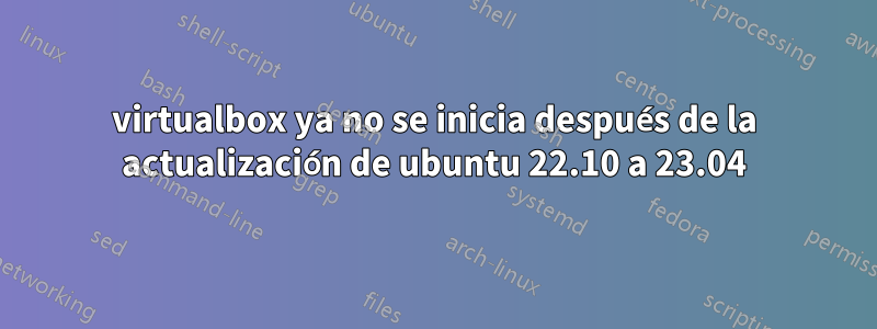 virtualbox ya no se inicia después de la actualización de ubuntu 22.10 a 23.04