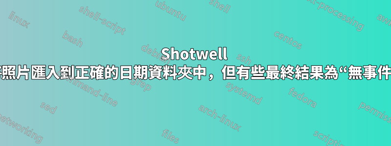 Shotwell 將照片匯入到正確的日期資料夾中，但有些最終結果為“無事件”