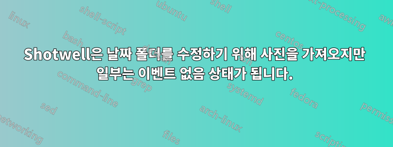 Shotwell은 날짜 폴더를 수정하기 위해 사진을 가져오지만 일부는 이벤트 없음 상태가 됩니다.