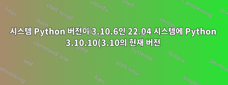 시스템 Python 버전이 3.10.6인 22.04 시스템에 Python 3.10.10(3.10의 현재 버전)을 설치하는 가장 좋은 방법은 무엇입니까?