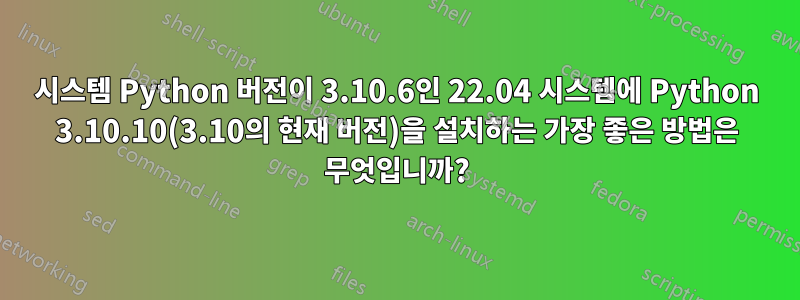 시스템 Python 버전이 3.10.6인 22.04 시스템에 Python 3.10.10(3.10의 현재 버전)을 설치하는 가장 좋은 방법은 무엇입니까?