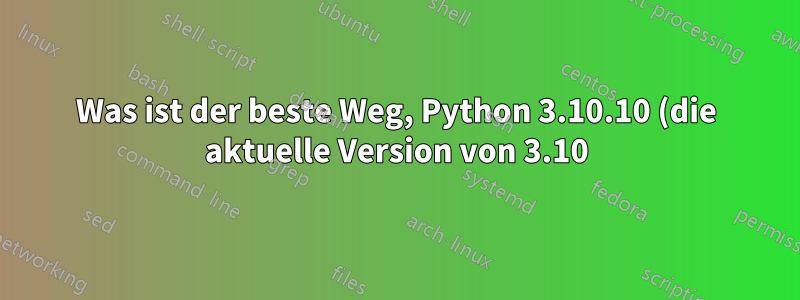 Was ist der beste Weg, Python 3.10.10 (die aktuelle Version von 3.10) auf einem 22.04-Computer zu installieren, auf dem die Python-Systemversion 3.10.6 ist?