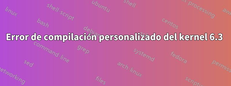 Error de compilación personalizado del kernel 6.3