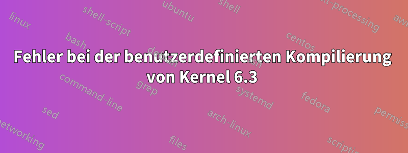 Fehler bei der benutzerdefinierten Kompilierung von Kernel 6.3