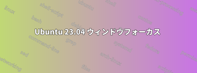 Ubuntu 23.04 ウィンドウフォーカス