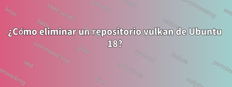 ¿Cómo eliminar un repositorio vulkan de Ubuntu 18?