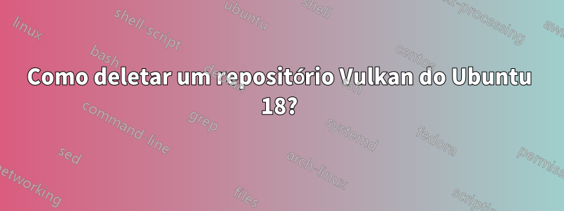 Como deletar um repositório Vulkan do Ubuntu 18?