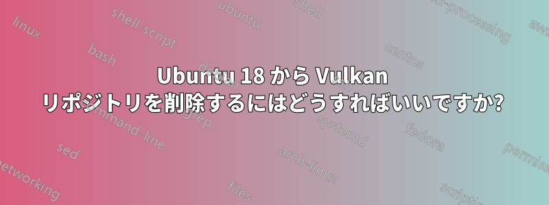 Ubuntu 18 から Vulkan リポジトリを削除するにはどうすればいいですか?