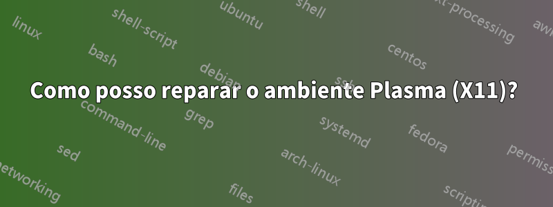 Como posso reparar o ambiente Plasma (X11)?