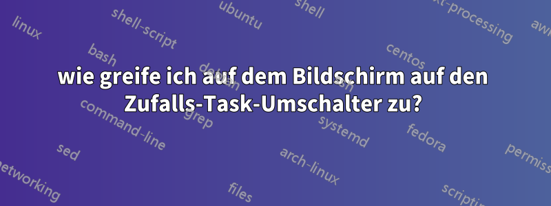 wie greife ich auf dem Bildschirm auf den Zufalls-Task-Umschalter zu?