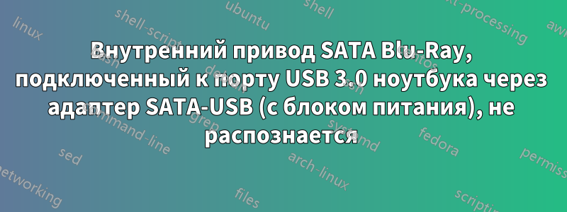 Внутренний привод SATA Blu-Ray, подключенный к порту USB 3.0 ноутбука через адаптер SATA-USB (с блоком питания), не распознается