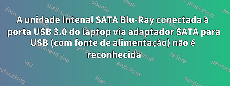 A unidade Intenal SATA Blu-Ray conectada à porta USB 3.0 do laptop via adaptador SATA para USB (com fonte de alimentação) não é reconhecida