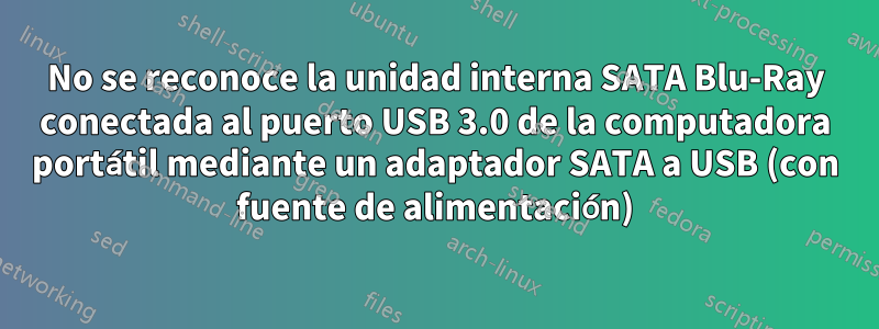 No se reconoce la unidad interna SATA Blu-Ray conectada al puerto USB 3.0 de la computadora portátil mediante un adaptador SATA a USB (con fuente de alimentación)