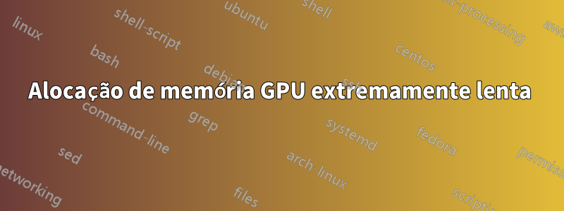 Alocação de memória GPU extremamente lenta