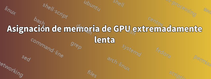 Asignación de memoria de GPU extremadamente lenta