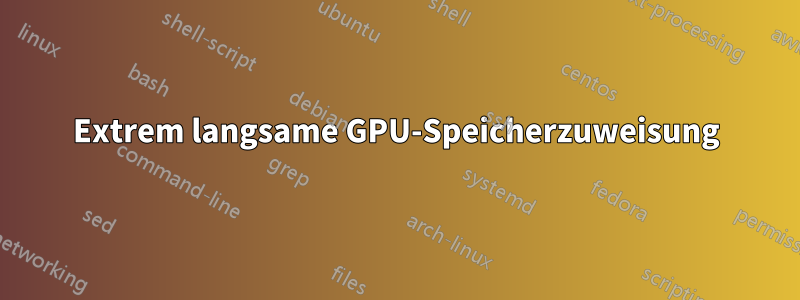 Extrem langsame GPU-Speicherzuweisung