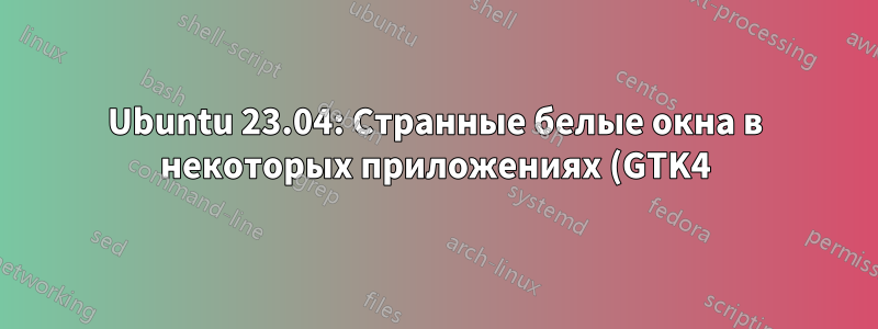 Ubuntu 23.04: Странные белые окна в некоторых приложениях (GTK4)