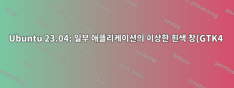 Ubuntu 23.04: 일부 애플리케이션의 이상한 흰색 창(GTK4)