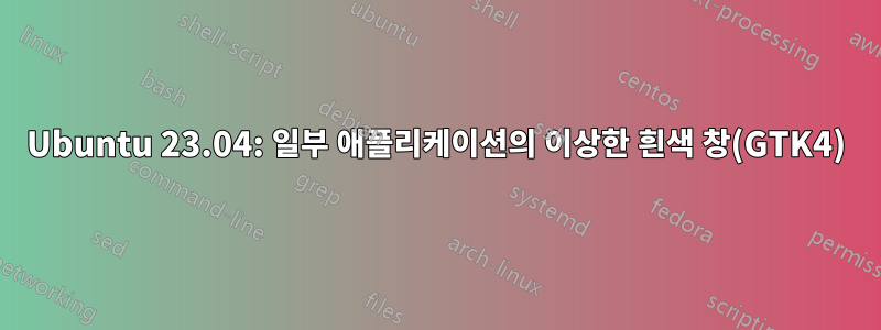 Ubuntu 23.04: 일부 애플리케이션의 이상한 흰색 창(GTK4)