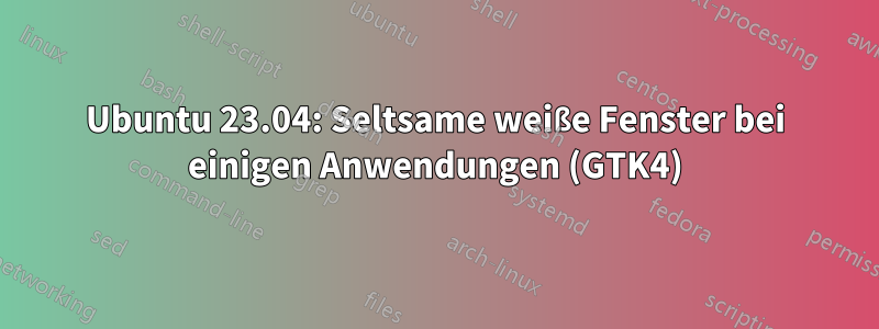 Ubuntu 23.04: Seltsame weiße Fenster bei einigen Anwendungen (GTK4)