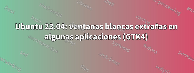 Ubuntu 23.04: ventanas blancas extrañas en algunas aplicaciones (GTK4)