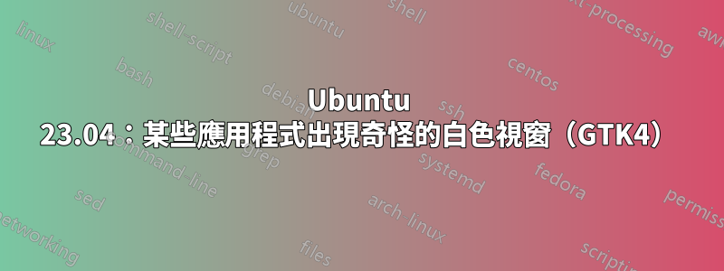 Ubuntu 23.04：某些應用程式出現奇怪的白色視窗（GTK4）