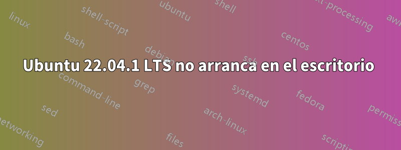 Ubuntu 22.04.1 LTS no arranca en el escritorio