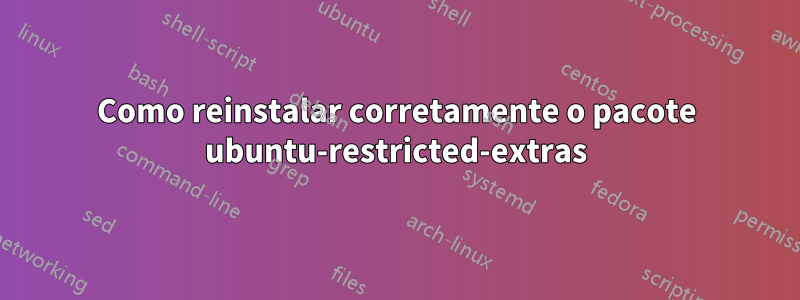 Como reinstalar corretamente o pacote ubuntu-restricted-extras