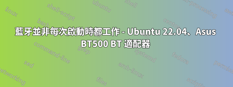 藍牙並非每次啟動時都工作 - Ubuntu 22.04、Asus BT500 BT 適配器