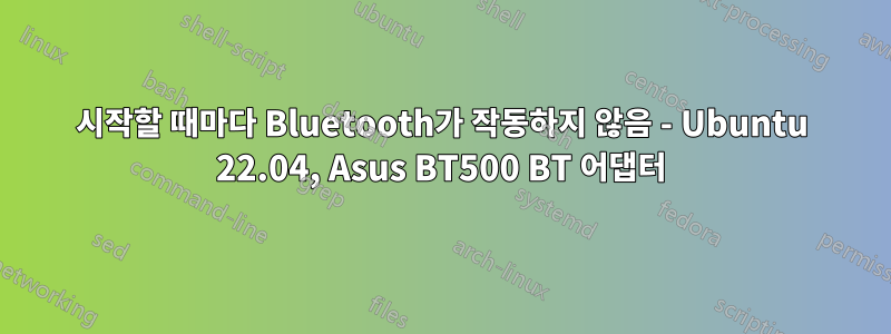 시작할 때마다 Bluetooth가 작동하지 않음 - Ubuntu 22.04, Asus BT500 BT 어댑터