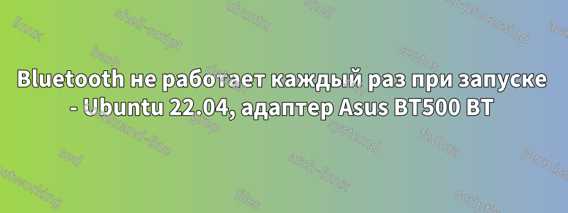 Bluetooth не работает каждый раз при запуске - Ubuntu 22.04, адаптер Asus BT500 BT