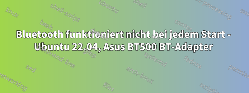 Bluetooth funktioniert nicht bei jedem Start - Ubuntu 22.04, Asus BT500 BT-Adapter